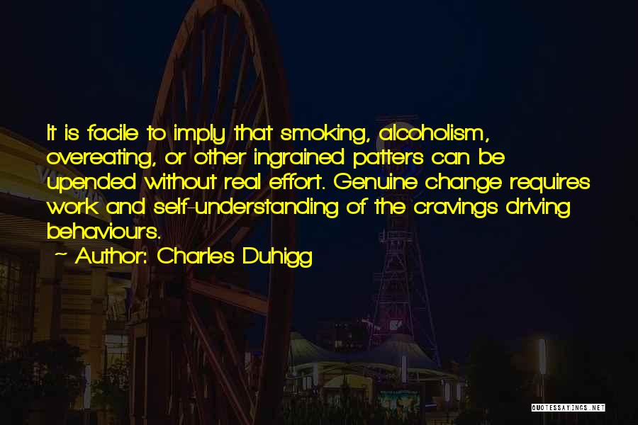 Charles Duhigg Quotes: It Is Facile To Imply That Smoking, Alcoholism, Overeating, Or Other Ingrained Patters Can Be Upended Without Real Effort. Genuine