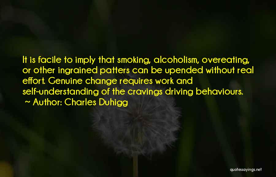 Charles Duhigg Quotes: It Is Facile To Imply That Smoking, Alcoholism, Overeating, Or Other Ingrained Patters Can Be Upended Without Real Effort. Genuine