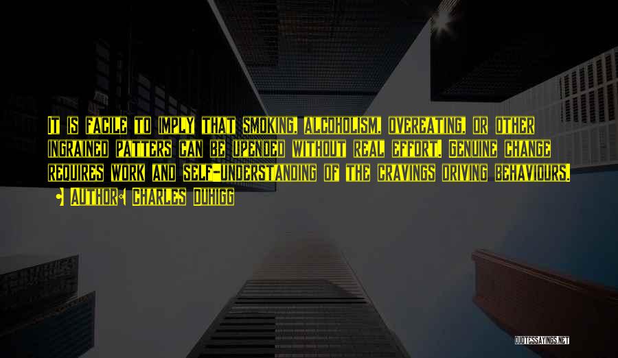 Charles Duhigg Quotes: It Is Facile To Imply That Smoking, Alcoholism, Overeating, Or Other Ingrained Patters Can Be Upended Without Real Effort. Genuine