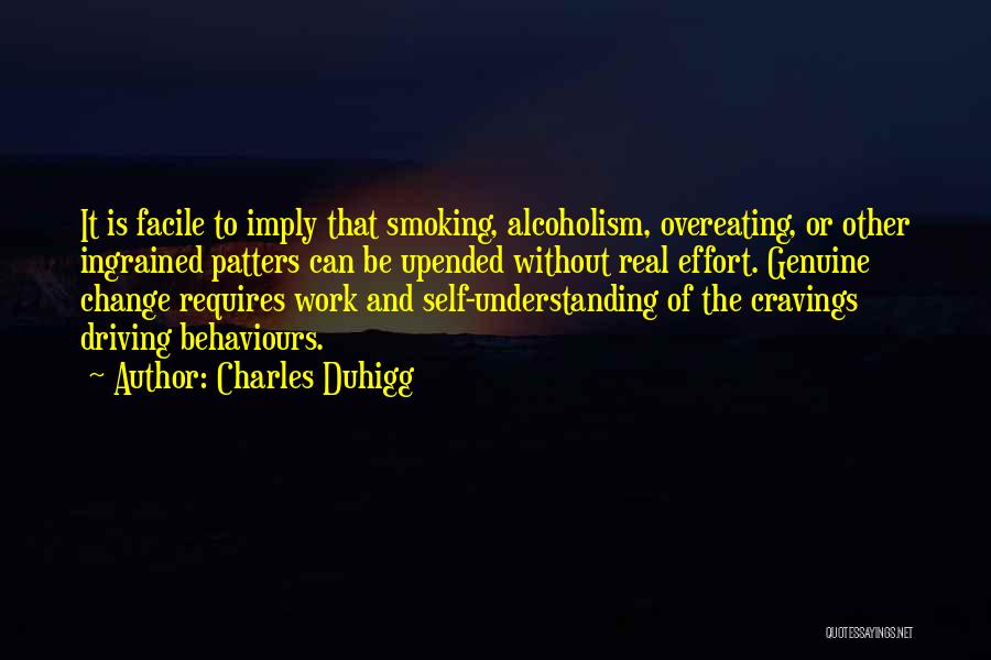 Charles Duhigg Quotes: It Is Facile To Imply That Smoking, Alcoholism, Overeating, Or Other Ingrained Patters Can Be Upended Without Real Effort. Genuine