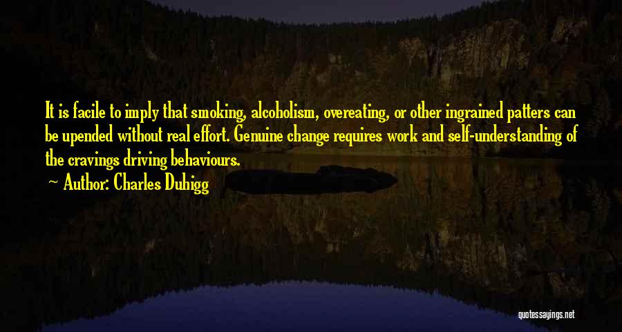 Charles Duhigg Quotes: It Is Facile To Imply That Smoking, Alcoholism, Overeating, Or Other Ingrained Patters Can Be Upended Without Real Effort. Genuine