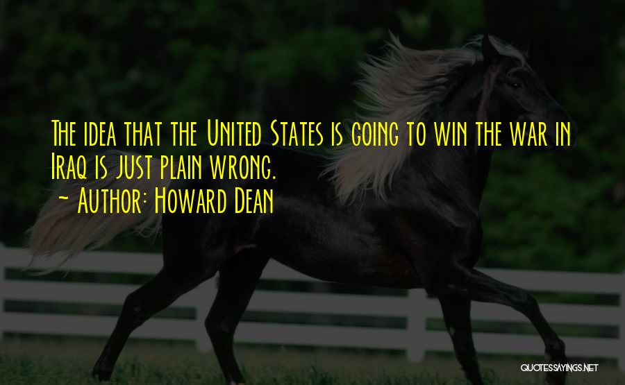 Howard Dean Quotes: The Idea That The United States Is Going To Win The War In Iraq Is Just Plain Wrong.