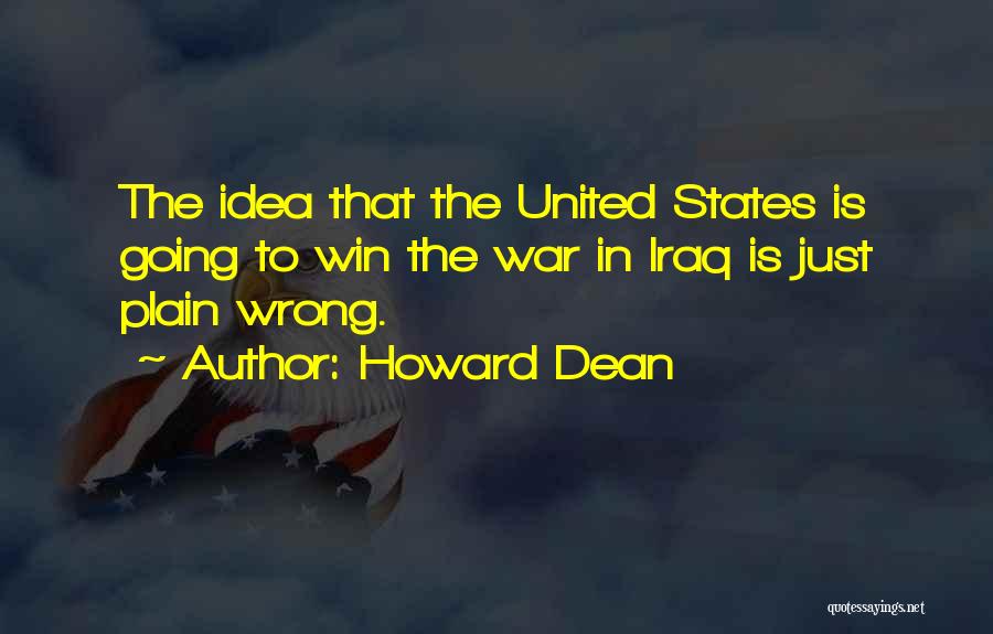 Howard Dean Quotes: The Idea That The United States Is Going To Win The War In Iraq Is Just Plain Wrong.