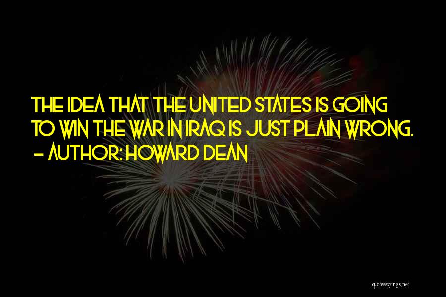 Howard Dean Quotes: The Idea That The United States Is Going To Win The War In Iraq Is Just Plain Wrong.