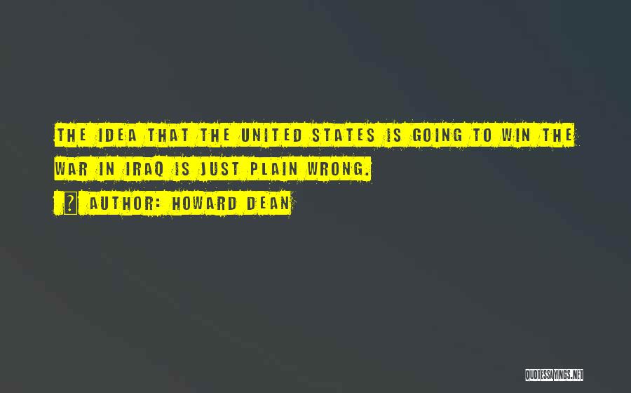 Howard Dean Quotes: The Idea That The United States Is Going To Win The War In Iraq Is Just Plain Wrong.