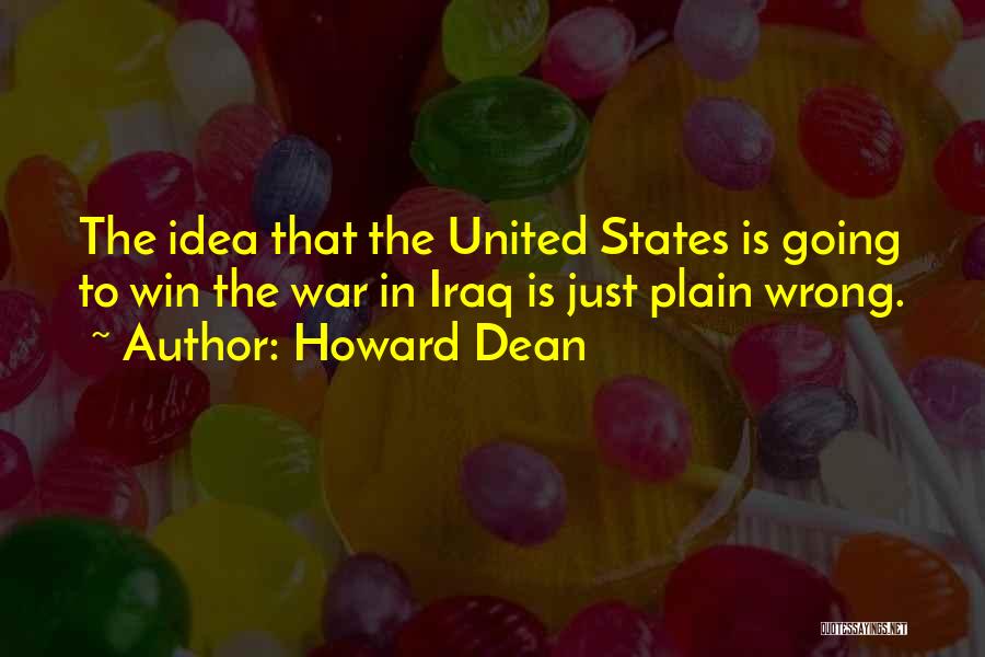 Howard Dean Quotes: The Idea That The United States Is Going To Win The War In Iraq Is Just Plain Wrong.
