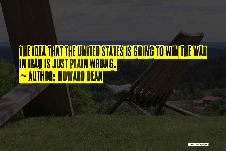 Howard Dean Quotes: The Idea That The United States Is Going To Win The War In Iraq Is Just Plain Wrong.