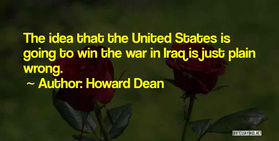 Howard Dean Quotes: The Idea That The United States Is Going To Win The War In Iraq Is Just Plain Wrong.