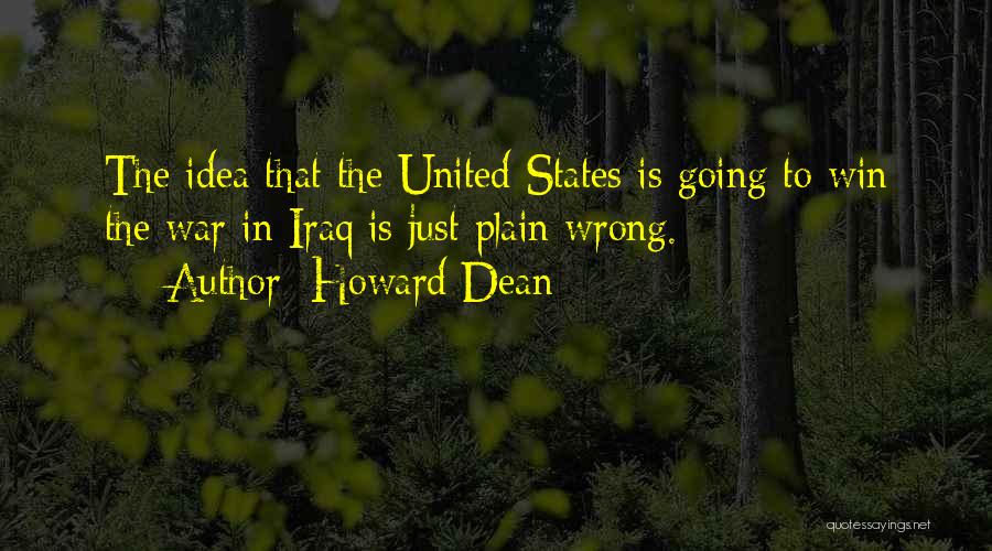Howard Dean Quotes: The Idea That The United States Is Going To Win The War In Iraq Is Just Plain Wrong.