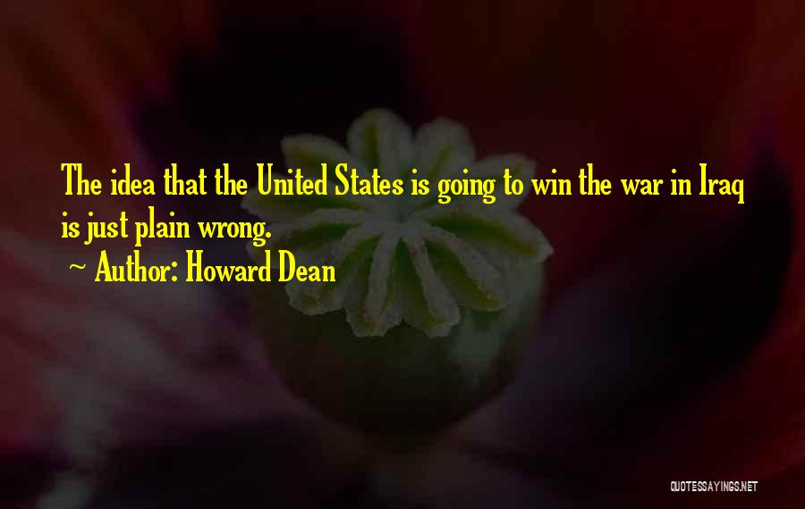 Howard Dean Quotes: The Idea That The United States Is Going To Win The War In Iraq Is Just Plain Wrong.