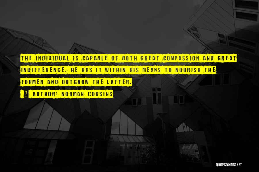 Norman Cousins Quotes: The Individual Is Capable Of Both Great Compassion And Great Indifference. He Has It Within His Means To Nourish The