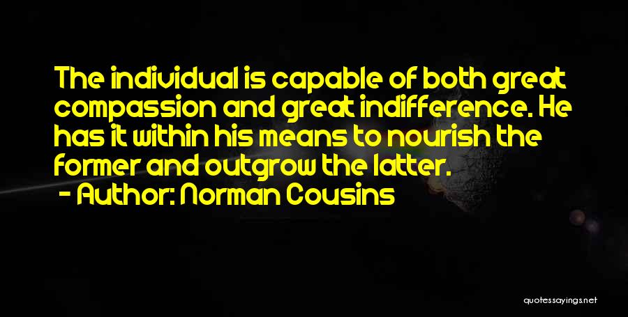 Norman Cousins Quotes: The Individual Is Capable Of Both Great Compassion And Great Indifference. He Has It Within His Means To Nourish The