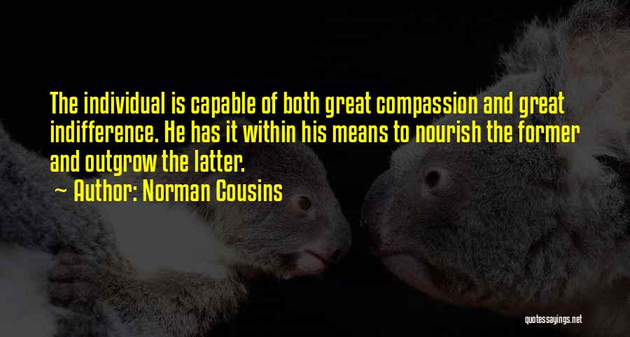 Norman Cousins Quotes: The Individual Is Capable Of Both Great Compassion And Great Indifference. He Has It Within His Means To Nourish The