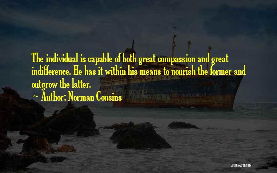 Norman Cousins Quotes: The Individual Is Capable Of Both Great Compassion And Great Indifference. He Has It Within His Means To Nourish The