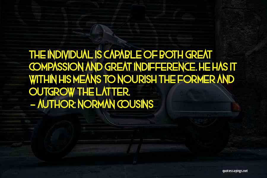 Norman Cousins Quotes: The Individual Is Capable Of Both Great Compassion And Great Indifference. He Has It Within His Means To Nourish The