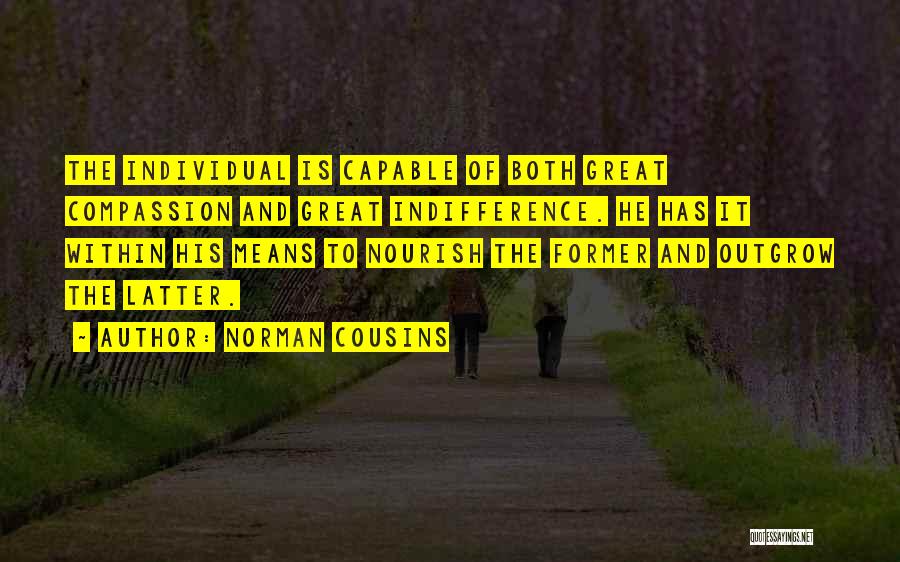 Norman Cousins Quotes: The Individual Is Capable Of Both Great Compassion And Great Indifference. He Has It Within His Means To Nourish The