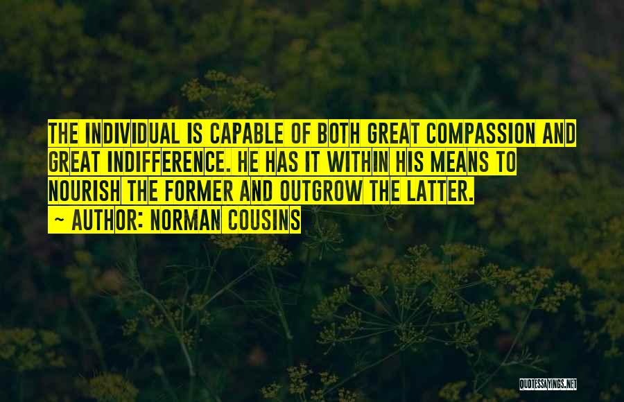 Norman Cousins Quotes: The Individual Is Capable Of Both Great Compassion And Great Indifference. He Has It Within His Means To Nourish The