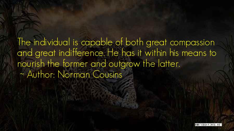 Norman Cousins Quotes: The Individual Is Capable Of Both Great Compassion And Great Indifference. He Has It Within His Means To Nourish The