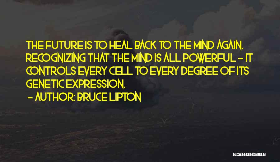 Bruce Lipton Quotes: The Future Is To Heal Back To The Mind Again. Recognizing That The Mind Is All Powerful - It Controls