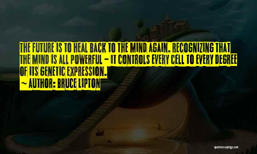 Bruce Lipton Quotes: The Future Is To Heal Back To The Mind Again. Recognizing That The Mind Is All Powerful - It Controls