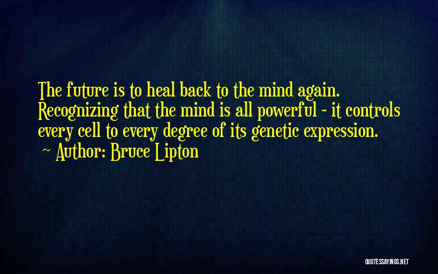 Bruce Lipton Quotes: The Future Is To Heal Back To The Mind Again. Recognizing That The Mind Is All Powerful - It Controls