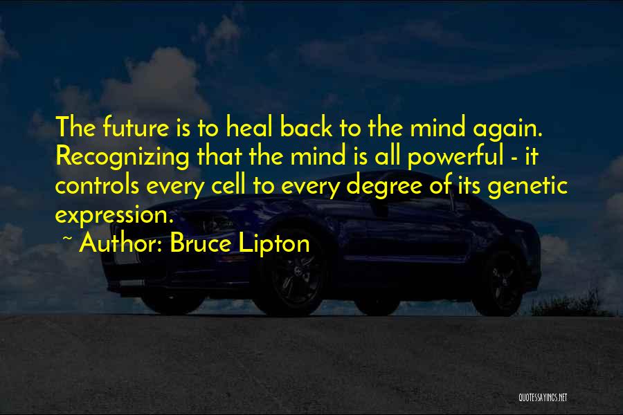 Bruce Lipton Quotes: The Future Is To Heal Back To The Mind Again. Recognizing That The Mind Is All Powerful - It Controls