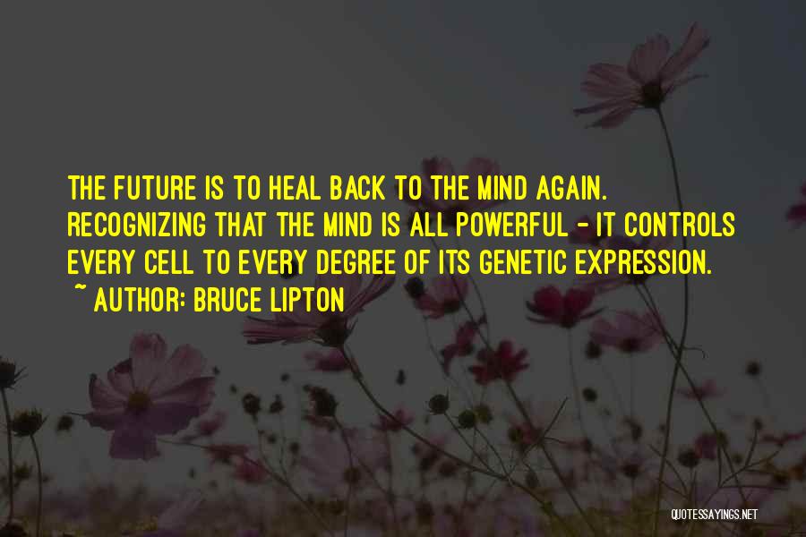 Bruce Lipton Quotes: The Future Is To Heal Back To The Mind Again. Recognizing That The Mind Is All Powerful - It Controls