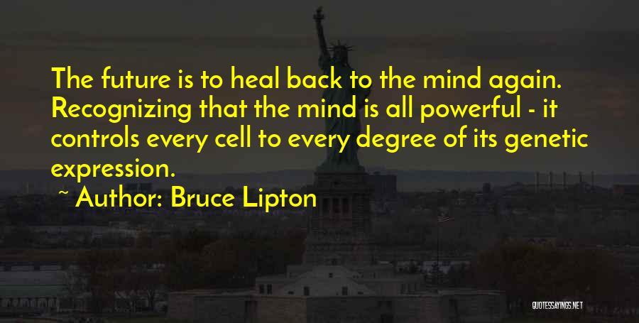 Bruce Lipton Quotes: The Future Is To Heal Back To The Mind Again. Recognizing That The Mind Is All Powerful - It Controls