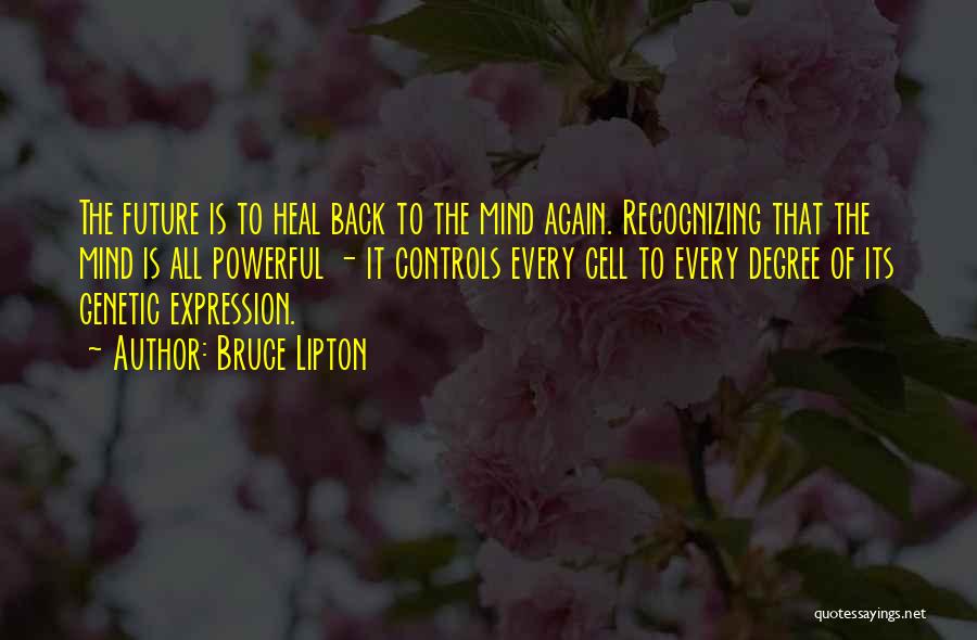 Bruce Lipton Quotes: The Future Is To Heal Back To The Mind Again. Recognizing That The Mind Is All Powerful - It Controls