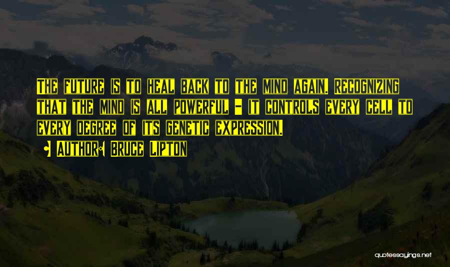 Bruce Lipton Quotes: The Future Is To Heal Back To The Mind Again. Recognizing That The Mind Is All Powerful - It Controls