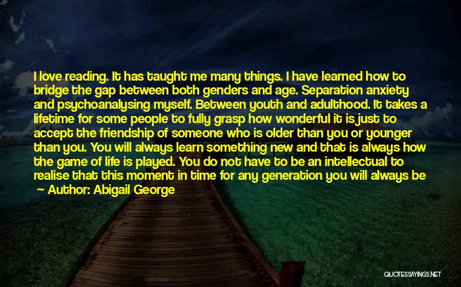 Abigail George Quotes: I Love Reading. It Has Taught Me Many Things. I Have Learned How To Bridge The Gap Between Both Genders