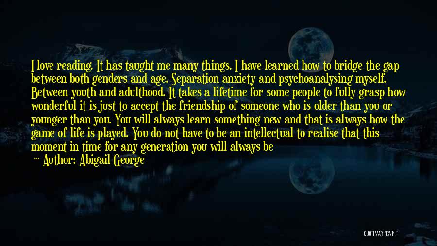 Abigail George Quotes: I Love Reading. It Has Taught Me Many Things. I Have Learned How To Bridge The Gap Between Both Genders