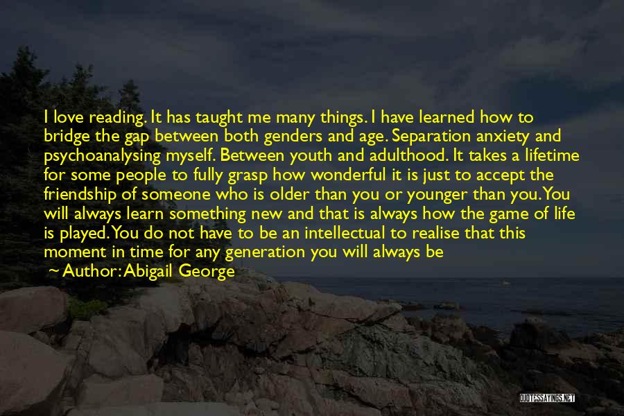 Abigail George Quotes: I Love Reading. It Has Taught Me Many Things. I Have Learned How To Bridge The Gap Between Both Genders