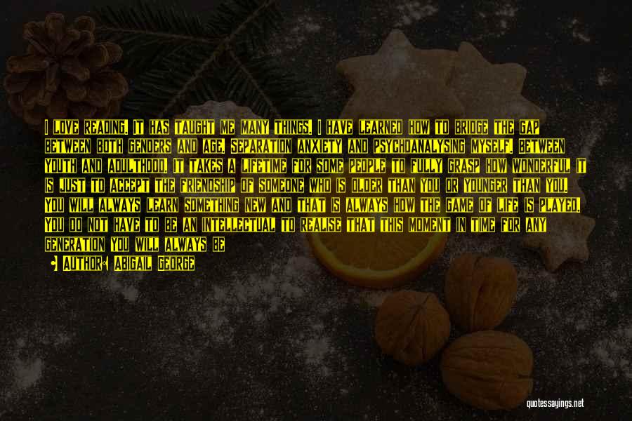 Abigail George Quotes: I Love Reading. It Has Taught Me Many Things. I Have Learned How To Bridge The Gap Between Both Genders