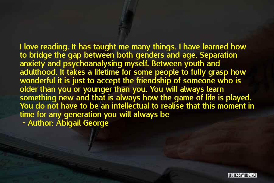 Abigail George Quotes: I Love Reading. It Has Taught Me Many Things. I Have Learned How To Bridge The Gap Between Both Genders