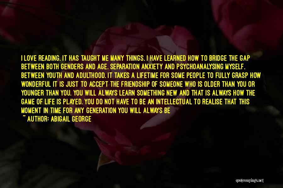 Abigail George Quotes: I Love Reading. It Has Taught Me Many Things. I Have Learned How To Bridge The Gap Between Both Genders