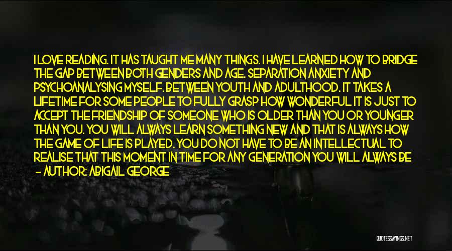 Abigail George Quotes: I Love Reading. It Has Taught Me Many Things. I Have Learned How To Bridge The Gap Between Both Genders