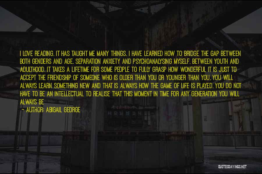 Abigail George Quotes: I Love Reading. It Has Taught Me Many Things. I Have Learned How To Bridge The Gap Between Both Genders