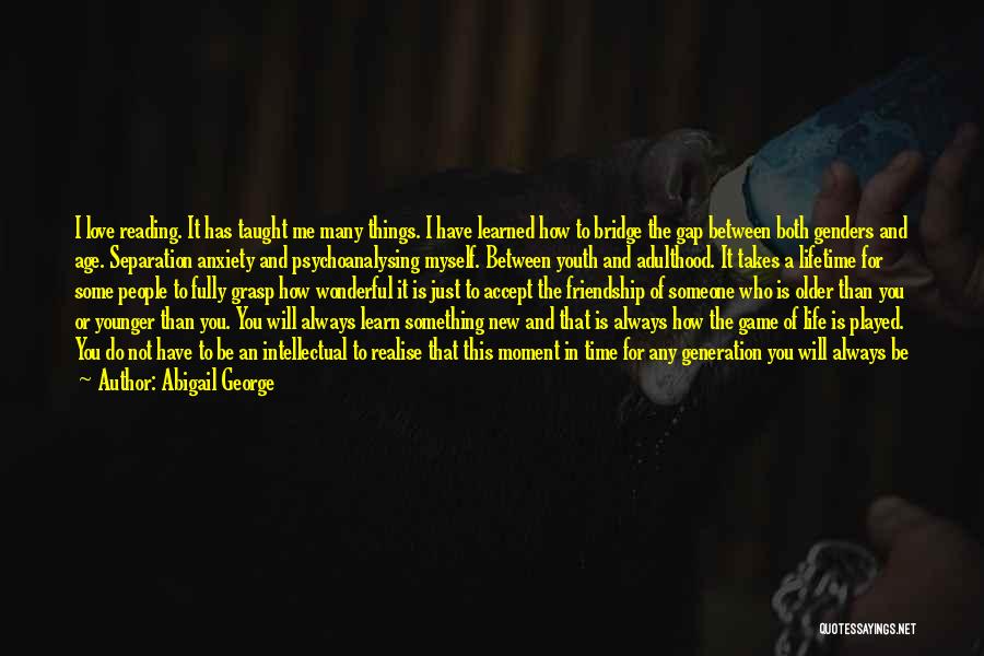 Abigail George Quotes: I Love Reading. It Has Taught Me Many Things. I Have Learned How To Bridge The Gap Between Both Genders