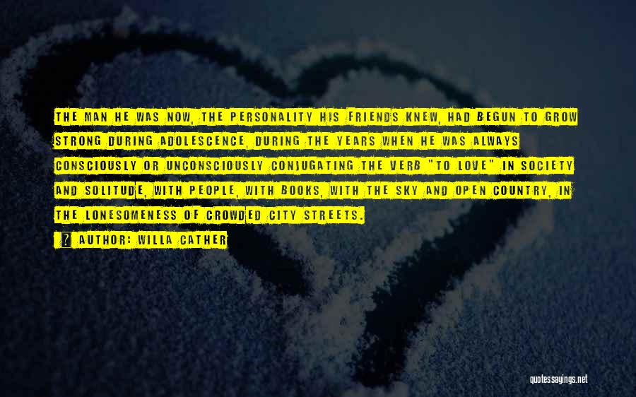 Willa Cather Quotes: The Man He Was Now, The Personality His Friends Knew, Had Begun To Grow Strong During Adolescence, During The Years