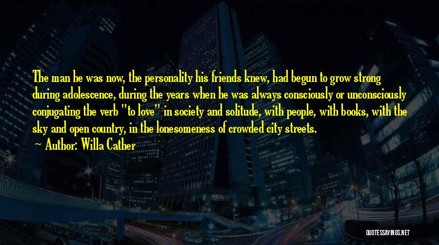 Willa Cather Quotes: The Man He Was Now, The Personality His Friends Knew, Had Begun To Grow Strong During Adolescence, During The Years