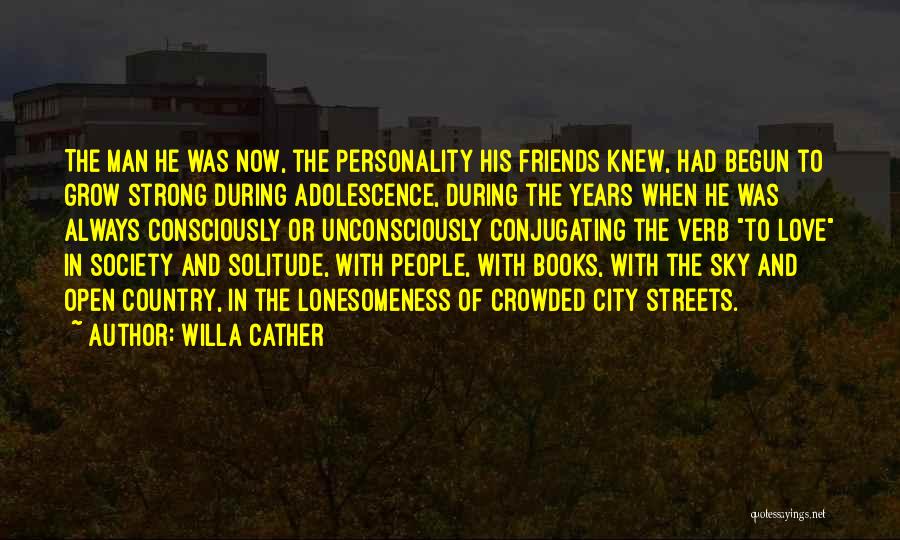 Willa Cather Quotes: The Man He Was Now, The Personality His Friends Knew, Had Begun To Grow Strong During Adolescence, During The Years