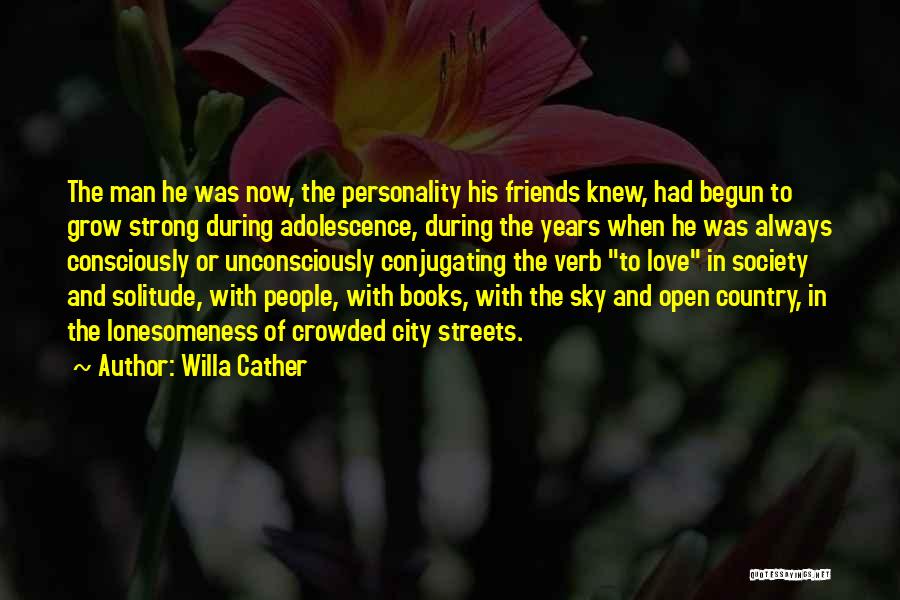 Willa Cather Quotes: The Man He Was Now, The Personality His Friends Knew, Had Begun To Grow Strong During Adolescence, During The Years