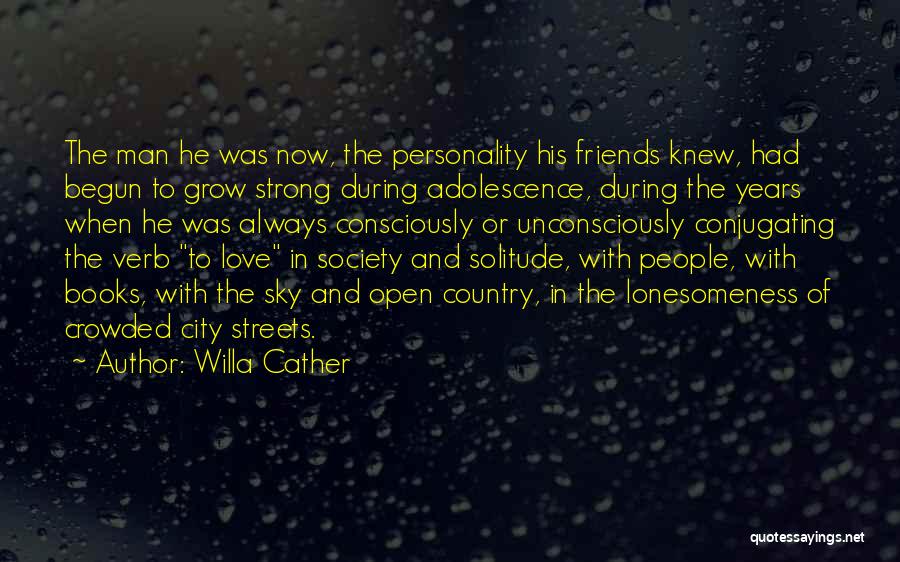 Willa Cather Quotes: The Man He Was Now, The Personality His Friends Knew, Had Begun To Grow Strong During Adolescence, During The Years