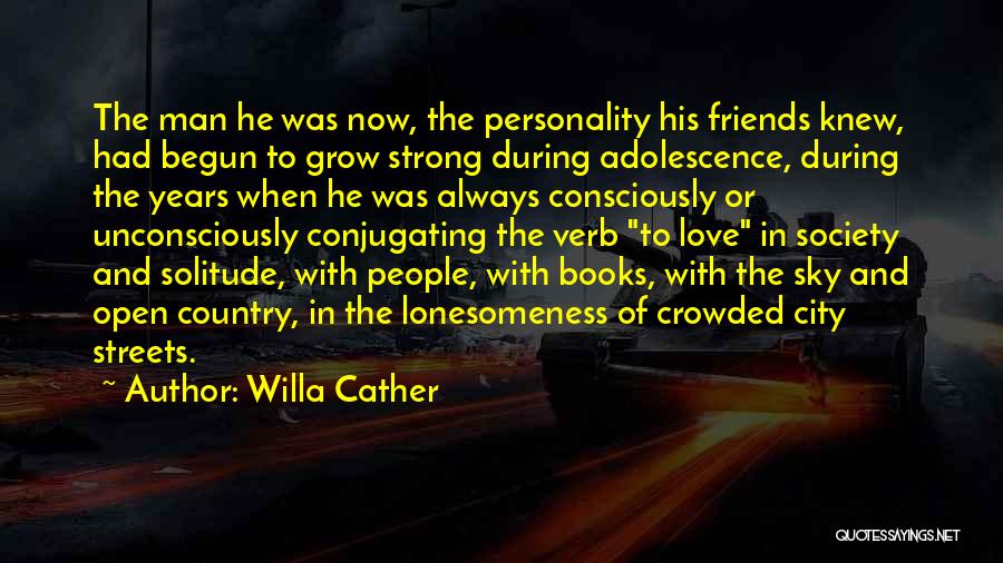 Willa Cather Quotes: The Man He Was Now, The Personality His Friends Knew, Had Begun To Grow Strong During Adolescence, During The Years