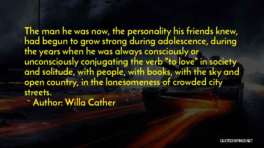 Willa Cather Quotes: The Man He Was Now, The Personality His Friends Knew, Had Begun To Grow Strong During Adolescence, During The Years