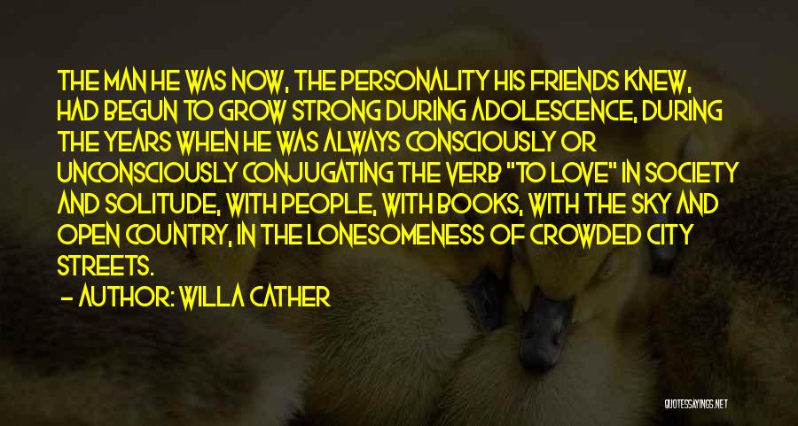 Willa Cather Quotes: The Man He Was Now, The Personality His Friends Knew, Had Begun To Grow Strong During Adolescence, During The Years