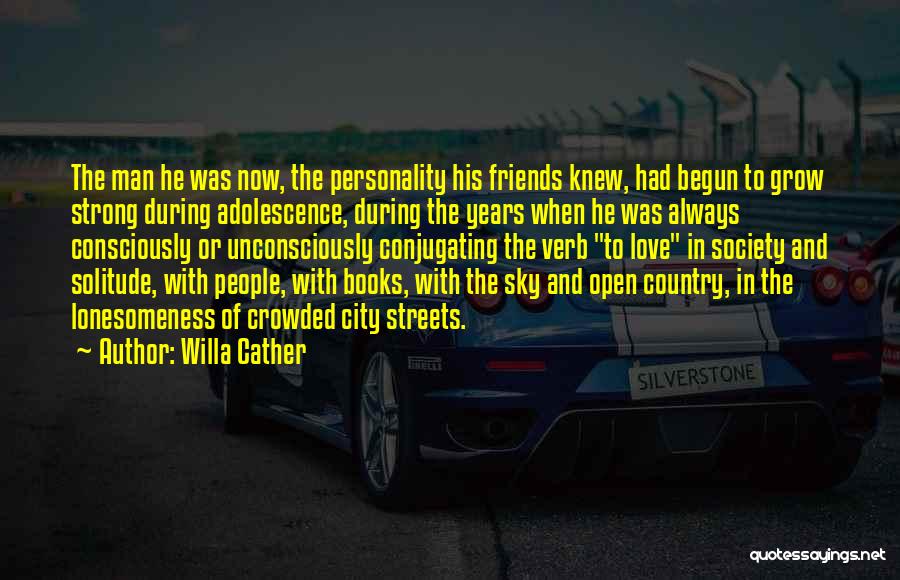 Willa Cather Quotes: The Man He Was Now, The Personality His Friends Knew, Had Begun To Grow Strong During Adolescence, During The Years