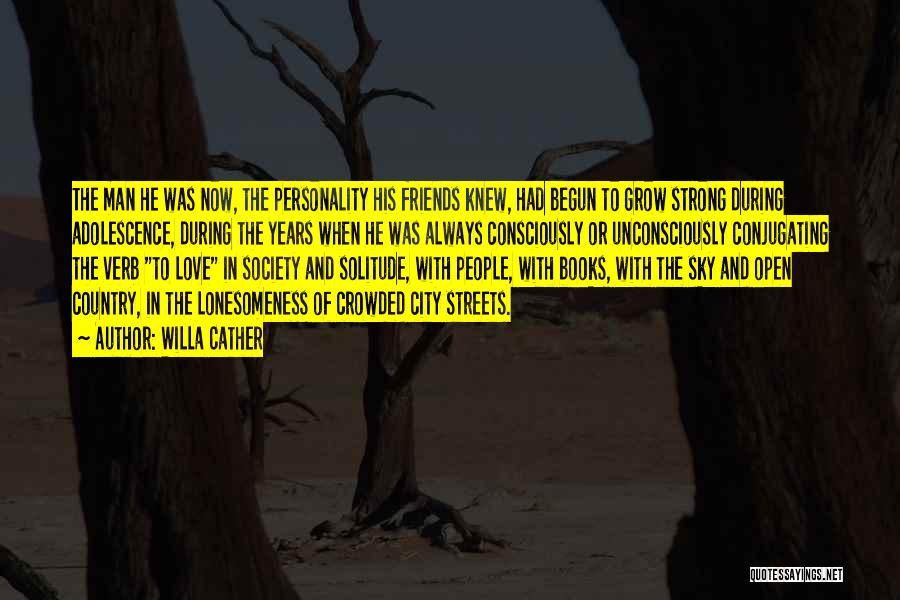 Willa Cather Quotes: The Man He Was Now, The Personality His Friends Knew, Had Begun To Grow Strong During Adolescence, During The Years