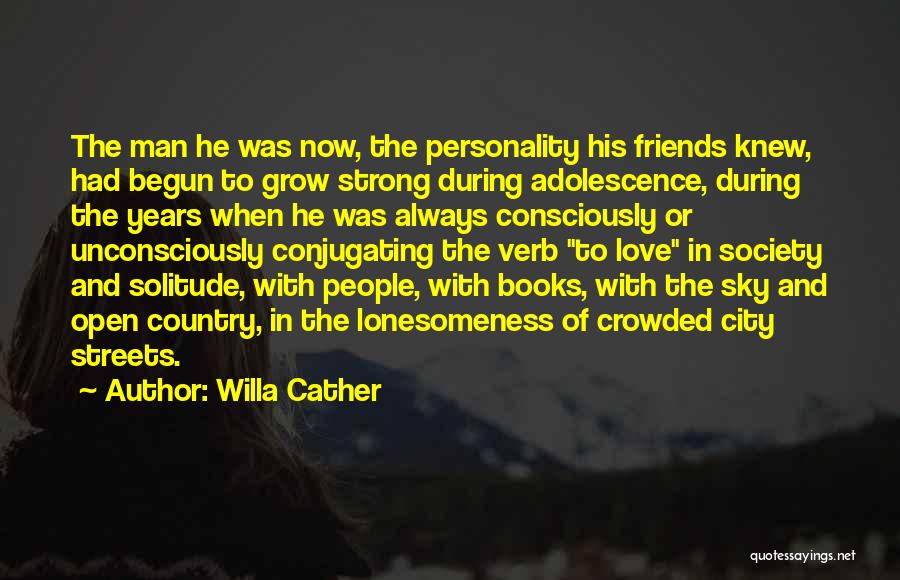 Willa Cather Quotes: The Man He Was Now, The Personality His Friends Knew, Had Begun To Grow Strong During Adolescence, During The Years